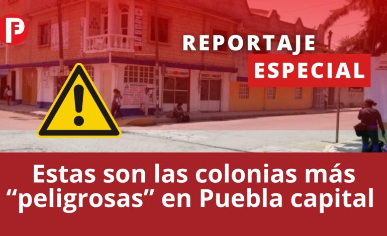 Conoce las colonias más “peligrosas” en Puebla capital